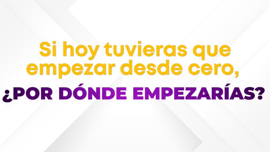 Si hoy tuvieras que empezar desde cero, ¿por dónde empezarías?